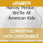 Harvey Perdue - We'Re All American Kids cd musicale di Harvey Perdue