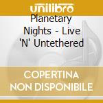 Planetary Nights - Live 'N' Untethered cd