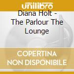 Diana Holt - The Parlour The Lounge cd musicale di Diana Holt