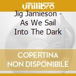 Jig Jamieson - As We Sail Into The Dark cd musicale di Jig Jamieson