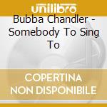 Bubba Chandler - Somebody To Sing To cd