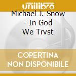 Michael J. Snow - In God We Trvst cd musicale di Michael J. Snow