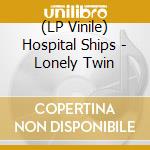 (LP Vinile) Hospital Ships - Lonely Twin lp vinile di Hospital Ships
