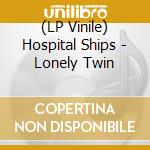 (LP Vinile) Hospital Ships - Lonely Twin vinile