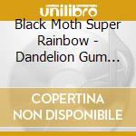 Black Moth Super Rainbow - Dandelion Gum (Deluxe Reissue) cd musicale di Black Moth Super Rainbow