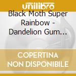 Black Moth Super Rainbow - Dandelion Gum (Deluxe Reissue) cd