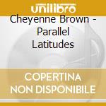 Cheyenne Brown - Parallel Latitudes cd