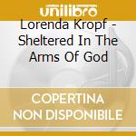 Lorenda Kropf - Sheltered In The Arms Of God cd musicale di Lorenda Kropf