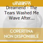 Dreamend - The Tears Washed Me Wave After Cowardly Wave cd musicale di Dreamend