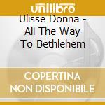 Ulisse Donna - All The Way To Bethlehem cd musicale di Ulisse Donna
