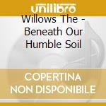 Willows The - Beneath Our Humble Soil