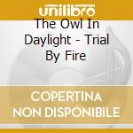 The Owl In Daylight - Trial By Fire cd