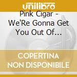 Pink Cigar - We'Re Gonna Get You Out Of Here cd
