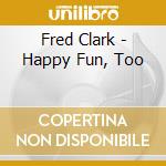 Fred Clark - Happy Fun, Too cd musicale di Fred Clark