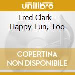 Fred Clark - Happy Fun, Too cd