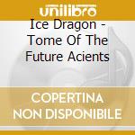 Ice Dragon - Tome Of The Future Acients cd musicale di Ice Dragon