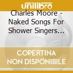 Charles Moore - Naked Songs For Shower Singers Volume Iv cd musicale di Charles Moore