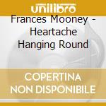 Frances Mooney - Heartache Hanging Round cd
