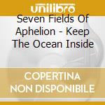 Seven Fields Of Aphelion - Keep The Ocean Inside cd musicale di Seven Fields Of Aphelion