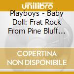 Playboys - Baby Doll: Frat Rock From Pine Bluff Arkansas cd musicale di Playboys