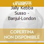 Jally Kebba Susso - Banjul-London cd musicale di Jally Kebba Susso