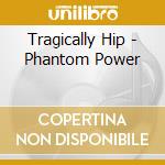 Tragically Hip - Phantom Power cd musicale di Tragically Hip