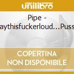 Pipe - Playthisfuckerloud...Pussy cd