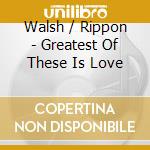 Walsh / Rippon - Greatest Of These Is Love cd musicale di Walsh / Rippon
