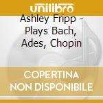 Ashley Fripp - Plays Bach, Ades, Chopin cd musicale