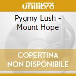 Pygmy Lush - Mount Hope cd musicale di Pygmy Lush