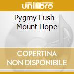 Pygmy Lush - Mount Hope cd
