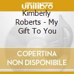 Kimberly Roberts - My Gift To You cd musicale di Kimberly Roberts