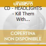 CD - HEADLIGHTS - Kill Them With Tenderness cd