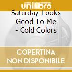 Saturday Looks Good To Me - Cold Colors cd musicale di SATURDAY LOOKS GOOD.