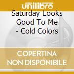 Saturday Looks Good To Me - Cold Colors cd