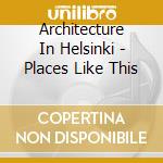 Architecture In Helsinki - Places Like This cd
