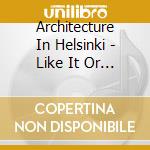 Architecture In Helsinki - Like It Or Not cd