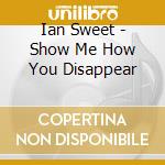 Ian Sweet - Show Me How You Disappear cd