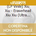 (LP Vinile) Xiu Xiu - Eraserhead Xiu Xiu (Ultra Clear Vinyl) vinile