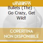 Bullets (The) - Go Crazy, Get Wild! cd