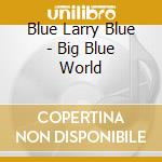Blue Larry Blue - Big Blue World cd musicale di Blue Larry Blue