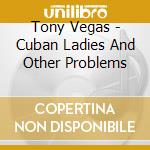Tony Vegas - Cuban Ladies And Other Problems cd musicale di Tony Vegas
