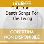 Gob Iron - Death Songs For The Living cd musicale di Gob Iron