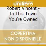 Robert Vincent - In This Town You're Owned cd