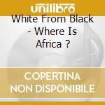White From Black - Where Is Africa ? cd musicale di White From Black