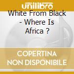 White From Black - Where Is Africa ? cd