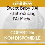 Sweet Baby J'Ai - Introducing J'Ai Michel cd