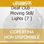 Deaf Club - Moving Still/ Lights (7 ) cd musicale di Deaf Club