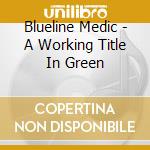 Blueline Medic - A Working Title In Green cd musicale di Blueline Medic