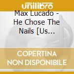 Max Lucado - He Chose The Nails [Us Import] cd musicale di Max Lucado